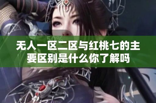 无人一区二区与红桃七的主要区别是什么你了解吗