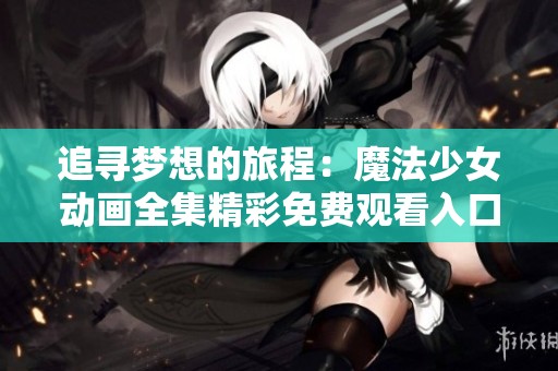 追寻梦想的旅程：魔法少女动画全集精彩免费观看入口分享
