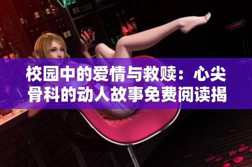 校园中的爱情与救赎：心尖骨科的动人故事免费阅读揭秘