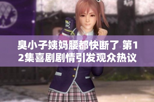 臭小子姨妈腰都快断了 第12集喜剧剧情引发观众热议与期待