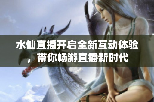 水仙直播开启全新互动体验，带你畅游直播新时代