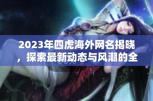 2023年四虎海外网名揭晓，探索最新动态与风潮的全新视角