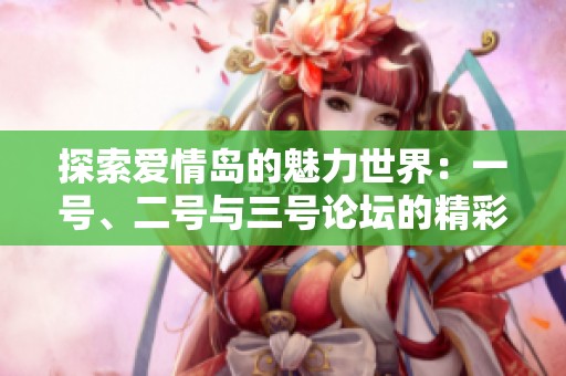 探索爱情岛的魅力世界：一号、二号与三号论坛的精彩内容与分享