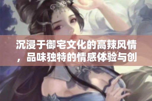 沉浸于御宅文化的高辣风情，品味独特的情感体验与创意之旅