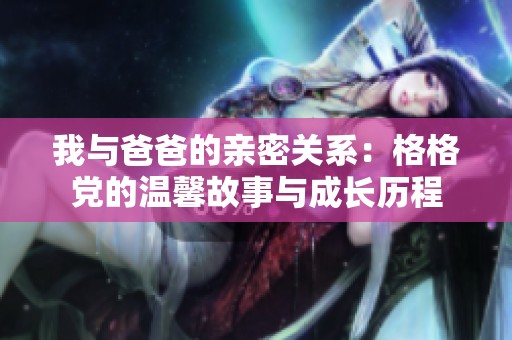 我与爸爸的亲密关系：格格党的温馨故事与成长历程