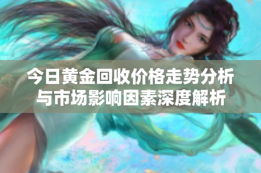 今日黄金回收价格走势分析与市场影响因素深度解析