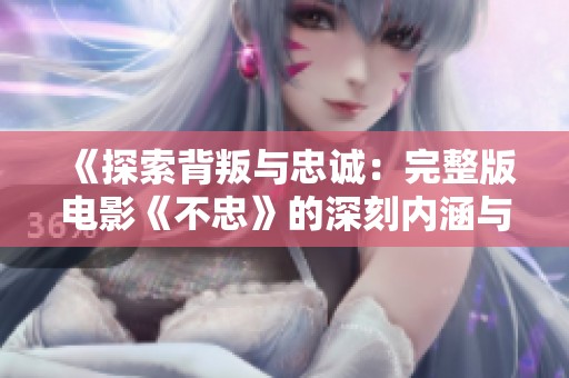 《探索背叛与忠诚：完整版电影《不忠》的深刻内涵与观看指南》