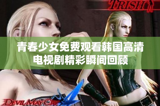 青春少女免费观看韩国高清电视剧精彩瞬间回顾