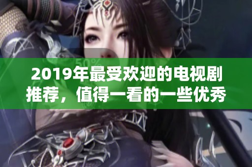 2019年最受欢迎的电视剧推荐，值得一看的一些优秀作品汇总