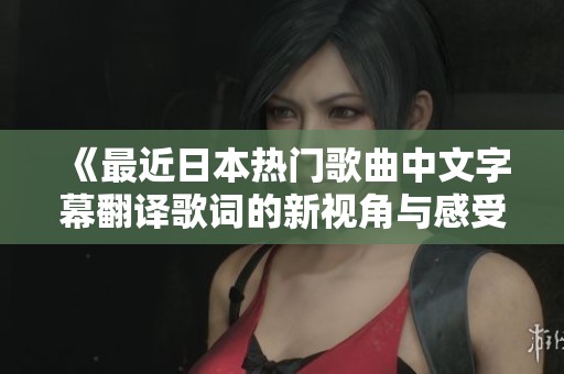 《最近日本热门歌曲中文字幕翻译歌词的新视角与感受》