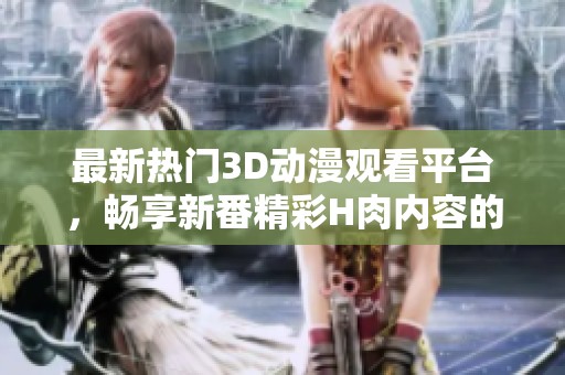最新热门3D动漫观看平台，畅享新番精彩H肉内容的最佳选择