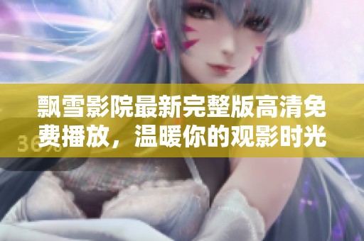 飘雪影院最新完整版高清免费播放，温暖你的观影时光与美好体验