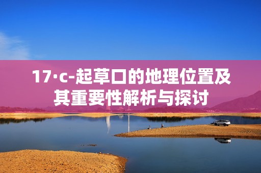 17·c-起草口的地理位置及其重要性解析与探讨