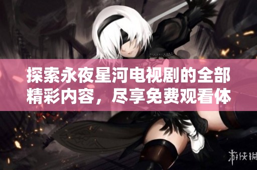 探索永夜星河电视剧的全部精彩内容，尽享免费观看体验！