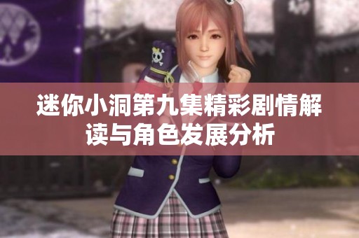 迷你小洞第九集精彩剧情解读与角色发展分析