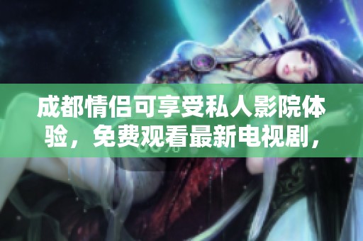 成都情侣可享受私人影院体验，免费观看最新电视剧，浪漫观影新选择