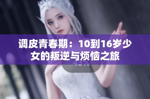 调皮青春期：10到16岁少女的叛逆与烦恼之旅