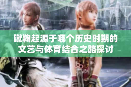 蹴鞠起源于哪个历史时期的文艺与体育结合之路探讨
