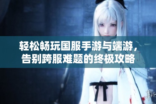 轻松畅玩国服手游与端游，告别跨服难题的终极攻略