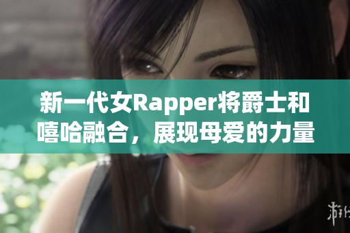 新一代女Rapper将爵士和嘻哈融合，展现母爱的力量与音乐的无限可能