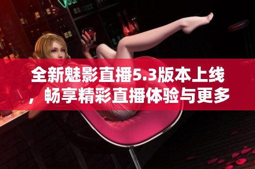 全新魅影直播5.3版本上线，畅享精彩直播体验与更多功能！