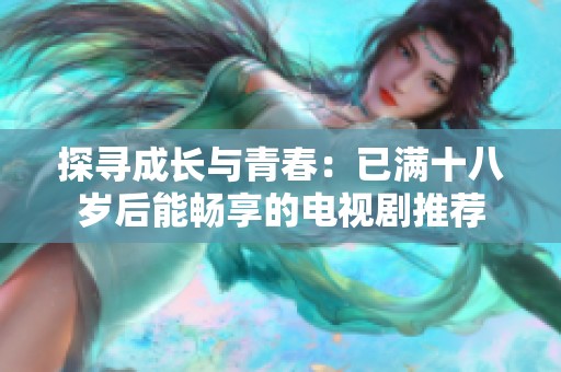 探寻成长与青春：已满十八岁后能畅享的电视剧推荐