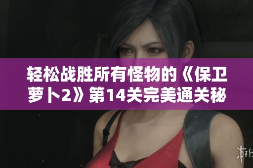 轻松战胜所有怪物的《保卫萝卜2》第14关完美通关秘诀分享