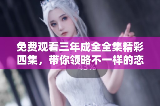 免费观看三年成全全集精彩四集，带你领略不一样的恋爱故事