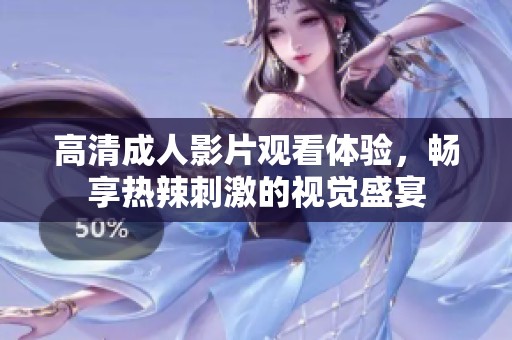 高清成人影片观看体验，畅享热辣刺激的视觉盛宴