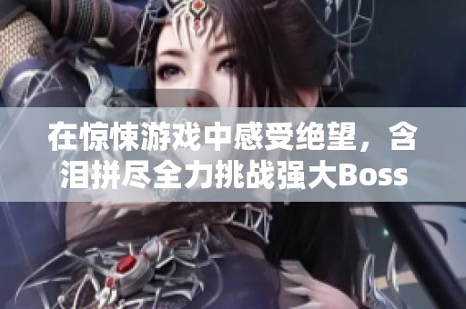 在惊悚游戏中感受绝望，含泪拼尽全力挑战强大Boss！