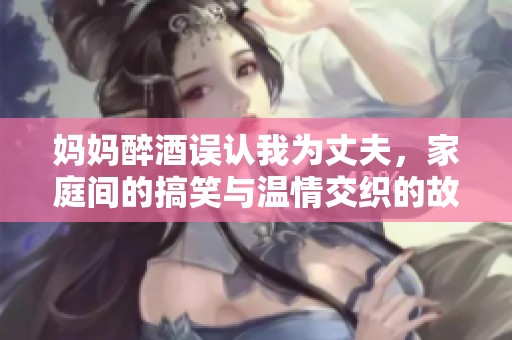 妈妈醉酒误认我为丈夫，家庭间的搞笑与温情交织的故事