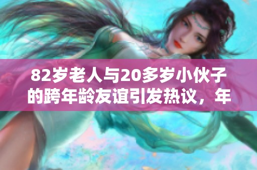 82岁老人与20多岁小伙子的跨年龄友谊引发热议，年龄不是问题