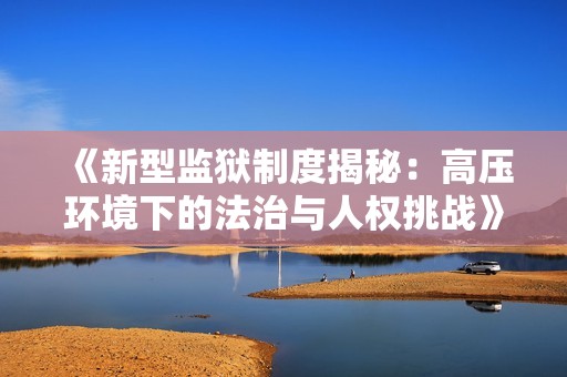 《新型监狱制度揭秘：高压环境下的法治与人权挑战》