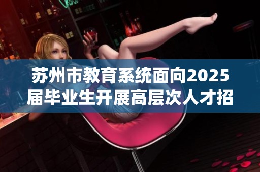 苏州市教育系统面向2025届毕业生开展高层次人才招聘活动