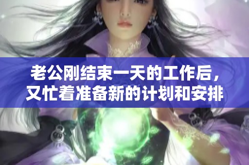 老公刚结束一天的工作后，又忙着准备新的计划和安排