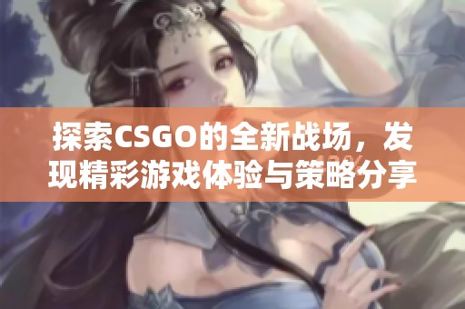 探索CSGO的全新战场，发现精彩游戏体验与策略分享的最佳平台