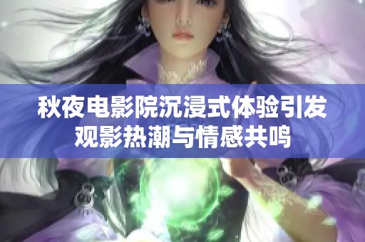 秋夜电影院沉浸式体验引发观影热潮与情感共鸣