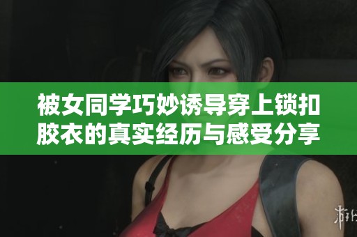 被女同学巧妙诱导穿上锁扣胶衣的真实经历与感受分享
