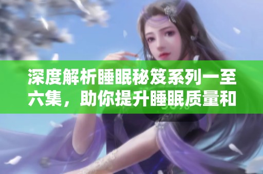 深度解析睡眠秘笈系列一至六集，助你提升睡眠质量和健康生活