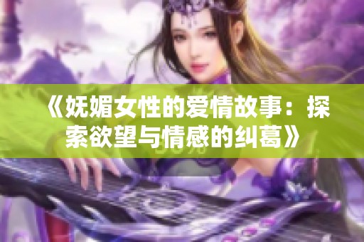 《妩媚女性的爱情故事：探索欲望与情感的纠葛》