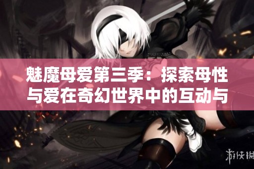 魅魔母爱第三季：探索母性与爱在奇幻世界中的互动与冲突
