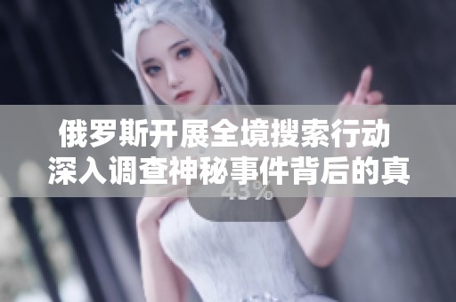 俄罗斯开展全境搜索行动 深入调查神秘事件背后的真相