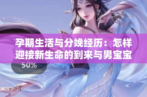 孕期生活与分娩经历：怎样迎接新生命的到来与男宝宝的到来