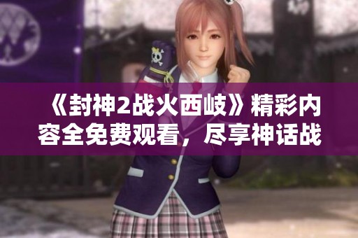 《封神2战火西岐》精彩内容全免费观看，尽享神话战争的震撼时刻