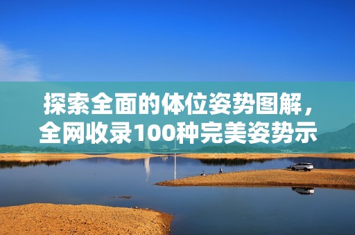 探索全面的体位姿势图解，全网收录100种完美姿势示例
