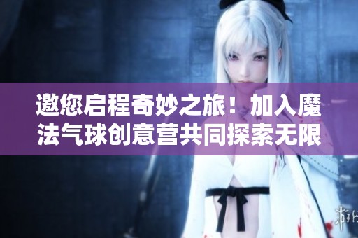 邀您启程奇妙之旅！加入魔法气球创意营共同探索无限可能
