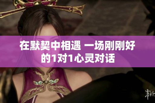在默契中相遇 一场刚刚好的1对1心灵对话