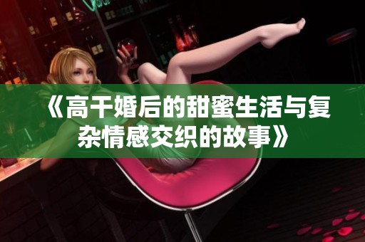 《高干婚后的甜蜜生活与复杂情感交织的故事》