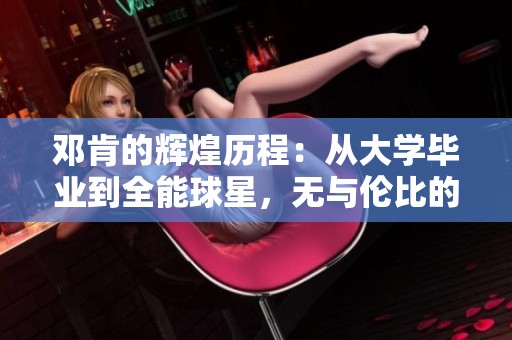 邓肯的辉煌历程：从大学毕业到全能球星，无与伦比的攻防表现简介