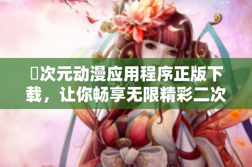 囧次元动漫应用程序正版下载，让你畅享无限精彩二次元世界